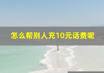 怎么帮别人充10元话费呢