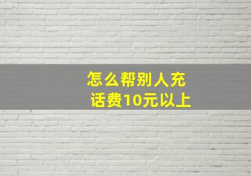 怎么帮别人充话费10元以上