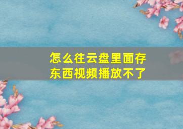 怎么往云盘里面存东西视频播放不了