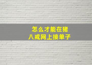 怎么才能在猪八戒网上接单子