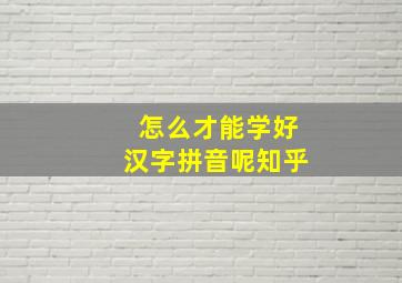 怎么才能学好汉字拼音呢知乎