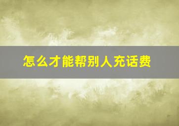 怎么才能帮别人充话费