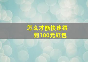 怎么才能快速得到100元红包