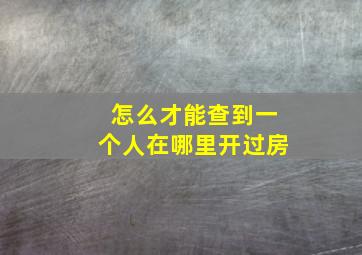 怎么才能查到一个人在哪里开过房