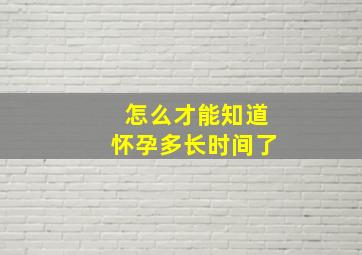 怎么才能知道怀孕多长时间了