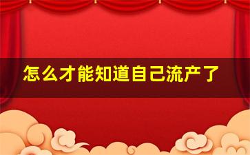 怎么才能知道自己流产了