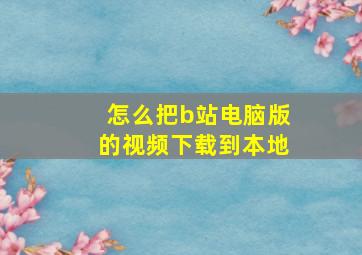 怎么把b站电脑版的视频下载到本地