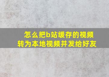 怎么把b站缓存的视频转为本地视频并发给好友