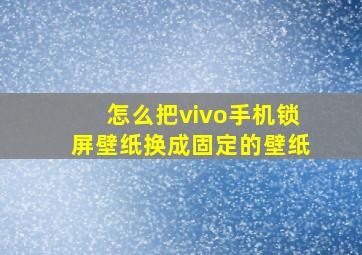 怎么把vivo手机锁屏壁纸换成固定的壁纸