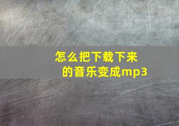 怎么把下载下来的音乐变成mp3