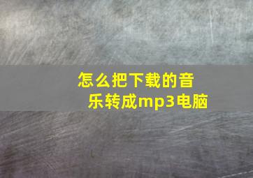 怎么把下载的音乐转成mp3电脑