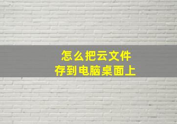 怎么把云文件存到电脑桌面上