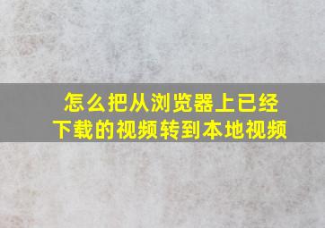 怎么把从浏览器上已经下载的视频转到本地视频