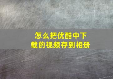 怎么把优酷中下载的视频存到相册