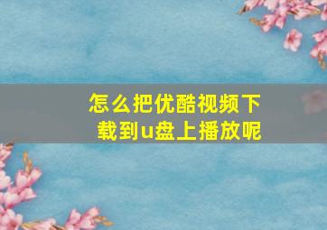 怎么把优酷视频下载到u盘上播放呢