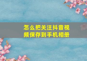 怎么把关注抖音视频保存到手机相册