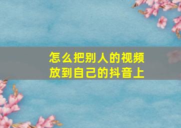 怎么把别人的视频放到自己的抖音上