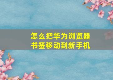 怎么把华为浏览器书签移动到新手机