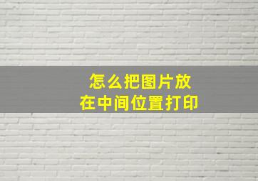 怎么把图片放在中间位置打印