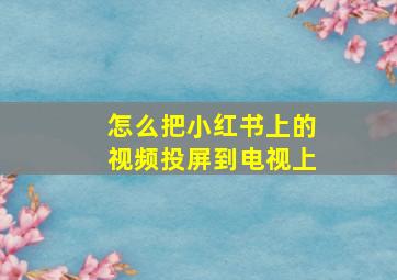 怎么把小红书上的视频投屏到电视上