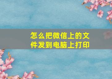 怎么把微信上的文件发到电脑上打印