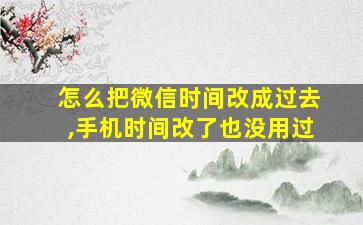 怎么把微信时间改成过去,手机时间改了也没用过