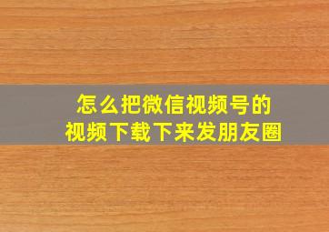 怎么把微信视频号的视频下载下来发朋友圈