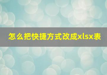 怎么把快捷方式改成xlsx表