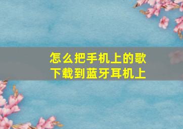 怎么把手机上的歌下载到蓝牙耳机上