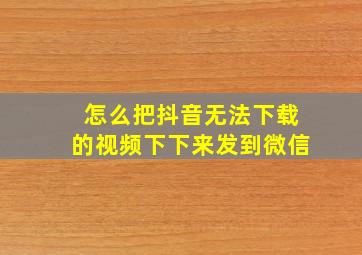 怎么把抖音无法下载的视频下下来发到微信