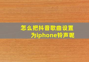 怎么把抖音歌曲设置为iphone铃声呢