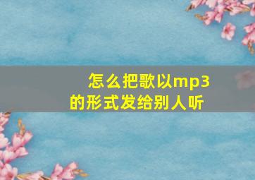 怎么把歌以mp3的形式发给别人听