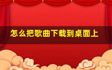 怎么把歌曲下载到桌面上