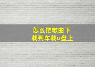 怎么把歌曲下载到车载u盘上