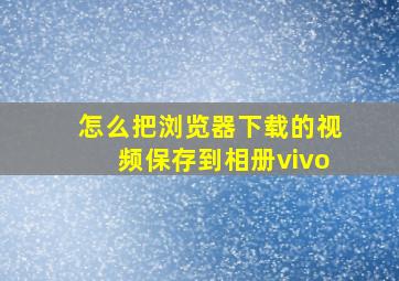 怎么把浏览器下载的视频保存到相册vivo