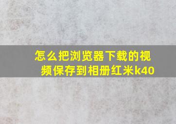 怎么把浏览器下载的视频保存到相册红米k40