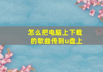 怎么把电脑上下载的歌曲传到u盘上