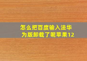 怎么把百度输入法华为版卸载了呢苹果12