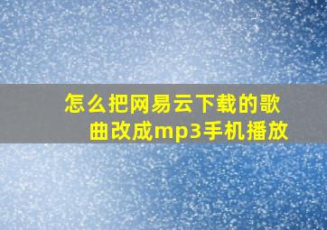 怎么把网易云下载的歌曲改成mp3手机播放