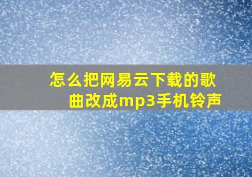 怎么把网易云下载的歌曲改成mp3手机铃声