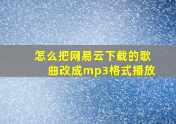 怎么把网易云下载的歌曲改成mp3格式播放