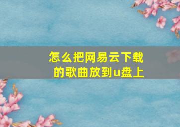 怎么把网易云下载的歌曲放到u盘上