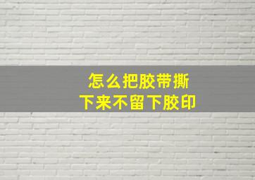 怎么把胶带撕下来不留下胶印