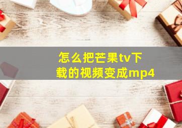 怎么把芒果tv下载的视频变成mp4