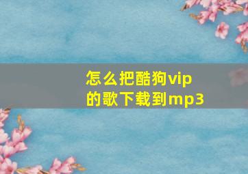 怎么把酷狗vip的歌下载到mp3