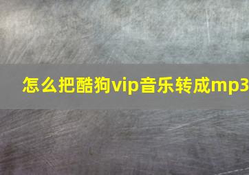 怎么把酷狗vip音乐转成mp3