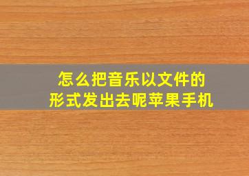 怎么把音乐以文件的形式发出去呢苹果手机