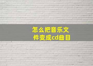 怎么把音乐文件变成cd曲目