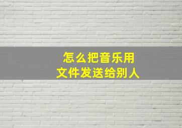 怎么把音乐用文件发送给别人