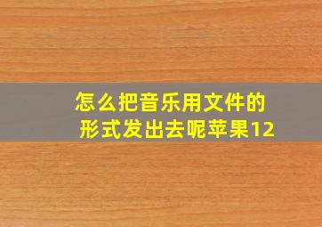 怎么把音乐用文件的形式发出去呢苹果12